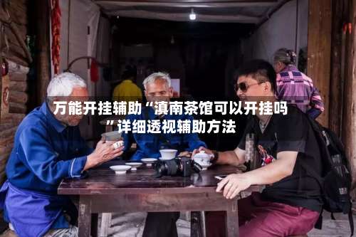 万能开挂辅助“滇南茶馆可以开挂吗”详细透视辅助方法-第1张图片
