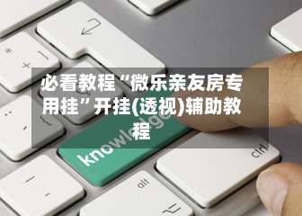 必看教程“微乐亲友房专用挂”开挂(透视)辅助教程-第1张图片