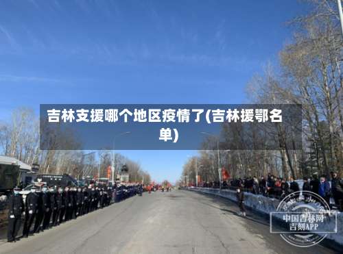 吉林支援哪个地区疫情了(吉林援鄂名单)-第2张图片