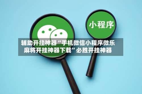 辅助开挂神器“手机微信小程序微乐麻将开挂神器下载	”必胜开挂神器-第1张图片