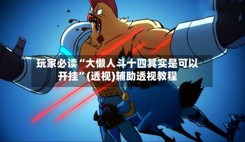 玩家必读“大懒人斗十四其实是可以开挂”(透视)辅助透视教程-第2张图片