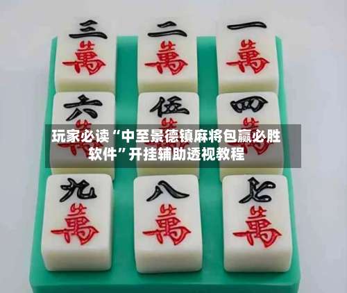 玩家必读“中至景德镇麻将包赢必胜软件”开挂辅助透视教程-第1张图片