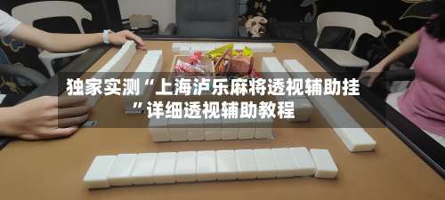 独家实测“上海泸乐麻将透视辅助挂	”详细透视辅助教程-第1张图片