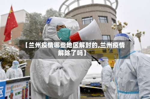 【兰州疫情哪些地区解封的,兰州疫情解除了吗】-第1张图片