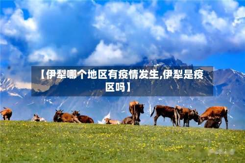 【伊犁哪个地区有疫情发生,伊犁是疫区吗】-第3张图片