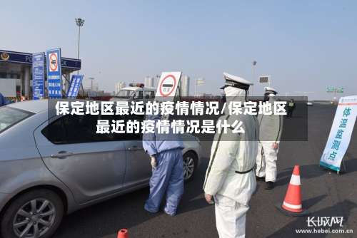 保定地区最近的疫情情况/保定地区最近的疫情情况是什么-第1张图片