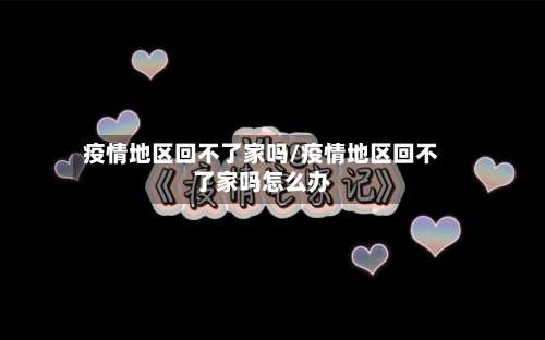 疫情地区回不了家吗/疫情地区回不了家吗怎么办-第1张图片