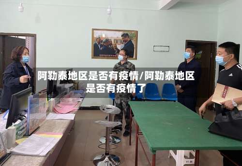 阿勒泰地区是否有疫情/阿勒泰地区是否有疫情了-第1张图片