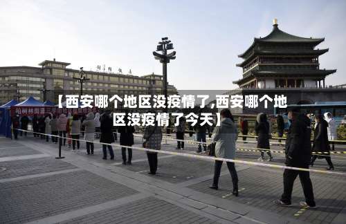 【西安哪个地区没疫情了,西安哪个地区没疫情了今天】-第3张图片