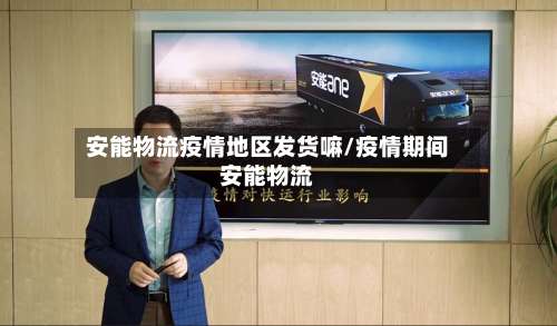 安能物流疫情地区发货嘛/疫情期间安能物流-第1张图片