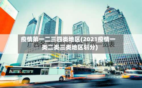 疫情第一二三四类地区(2021疫情一类二类三类地区划分)-第1张图片