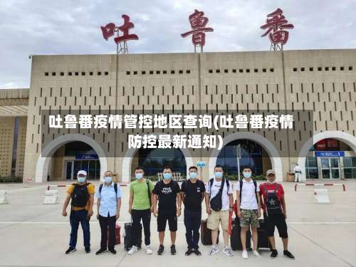 吐鲁番疫情管控地区查询(吐鲁番疫情防控最新通知)-第3张图片