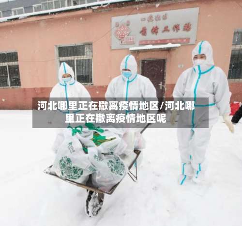 河北哪里正在撤离疫情地区/河北哪里正在撤离疫情地区呢-第3张图片