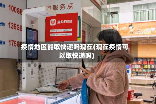 疫情地区能取快递吗现在(现在疫情可以取快递吗)-第3张图片