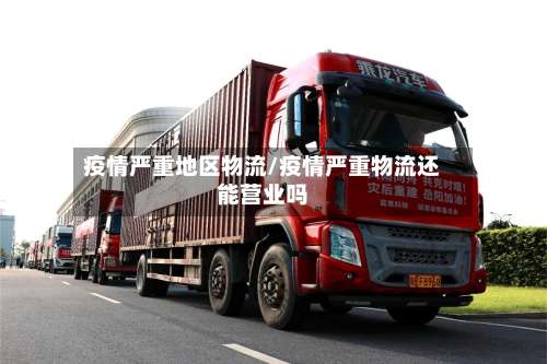 疫情严重地区物流/疫情严重物流还能营业吗-第1张图片