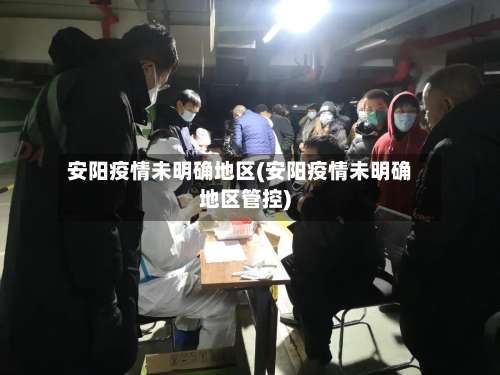 安阳疫情未明确地区(安阳疫情未明确地区管控)-第2张图片