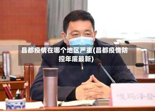 昌都疫情在哪个地区严重(昌都疫情防控年底最新)-第2张图片