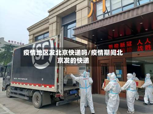 疫情地区发北京快递吗/疫情期间北京发的快递-第1张图片
