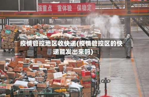 疫情管控地区收快递(疫情管控区的快递能发出来吗)-第2张图片