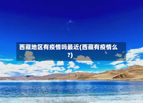 西藏地区有疫情吗最近(西藏有疫情么?)-第1张图片