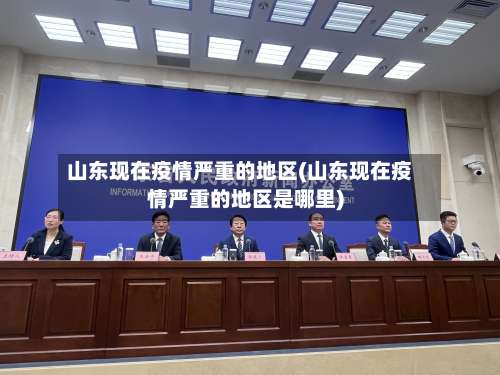 山东现在疫情严重的地区(山东现在疫情严重的地区是哪里)-第2张图片