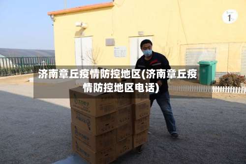济南章丘疫情防控地区(济南章丘疫情防控地区电话)-第3张图片