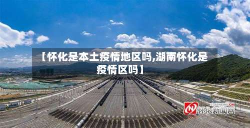 【怀化是本土疫情地区吗,湖南怀化是疫情区吗】-第1张图片