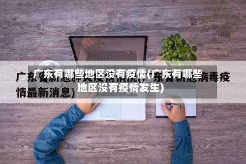 广东有哪些地区没有疫情(广东有哪些地区没有疫情发生)-第2张图片