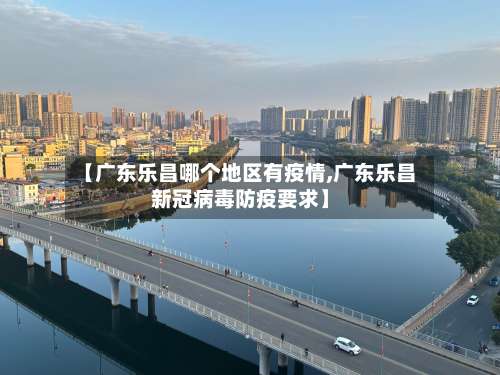 【广东乐昌哪个地区有疫情,广东乐昌新冠病毒防疫要求】-第1张图片