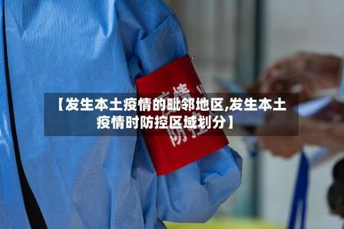 【发生本土疫情的毗邻地区,发生本土疫情时防控区域划分】-第1张图片