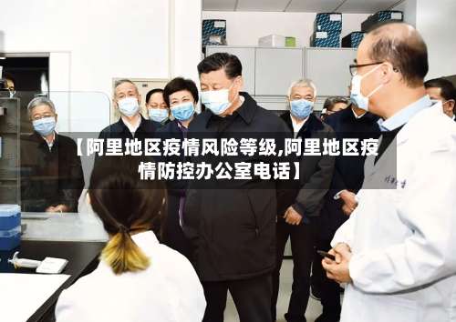 【阿里地区疫情风险等级,阿里地区疫情防控办公室电话】-第1张图片