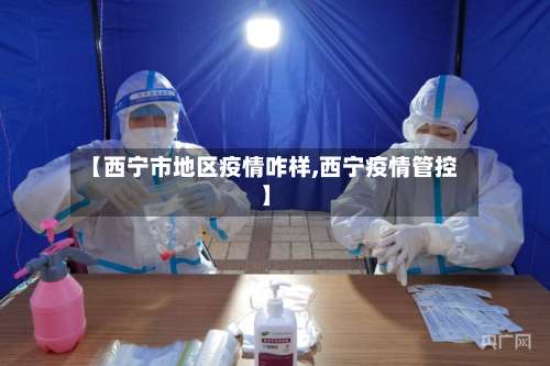 【西宁市地区疫情咋样,西宁疫情管控】-第1张图片