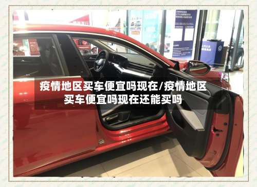 疫情地区买车便宜吗现在/疫情地区买车便宜吗现在还能买吗-第1张图片