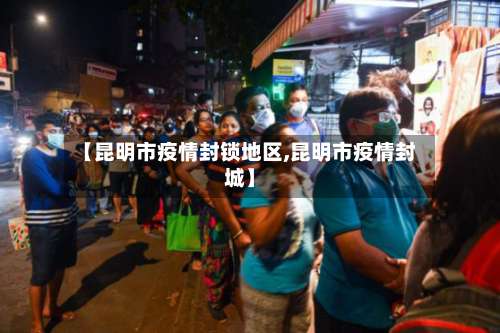 【昆明市疫情封锁地区,昆明市疫情封城】-第1张图片