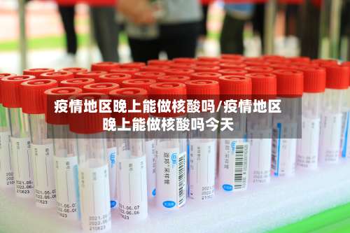 疫情地区晚上能做核酸吗/疫情地区晚上能做核酸吗今天-第2张图片