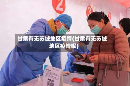 甘肃有无苏城地区疫情(甘肃有无苏城地区疫情呢)-第1张图片