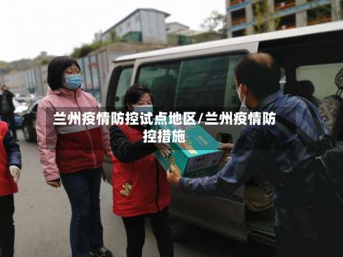 兰州疫情防控试点地区/兰州疫情防控措施-第1张图片