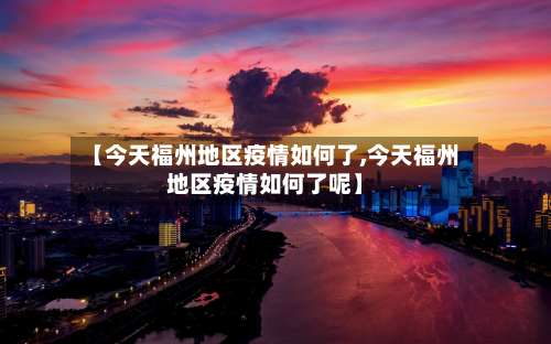【今天福州地区疫情如何了,今天福州地区疫情如何了呢】-第1张图片