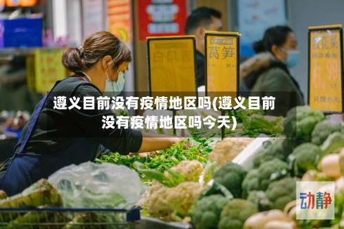 遵义目前没有疫情地区吗(遵义目前没有疫情地区吗今天)-第1张图片