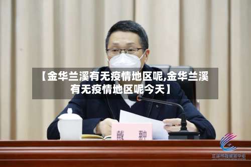 【金华兰溪有无疫情地区呢,金华兰溪有无疫情地区呢今天】-第1张图片