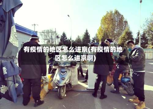 有疫情的地区怎么进京(有疫情的地区怎么进京啊)-第1张图片