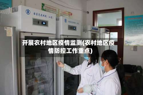 开展农村地区疫情监测(农村地区疫情防控工作重点)-第2张图片