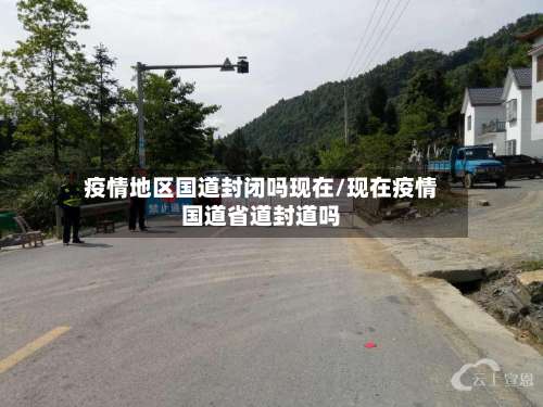 疫情地区国道封闭吗现在/现在疫情国道省道封道吗-第1张图片
