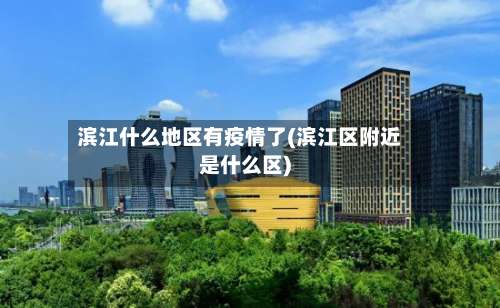 滨江什么地区有疫情了(滨江区附近是什么区)-第3张图片