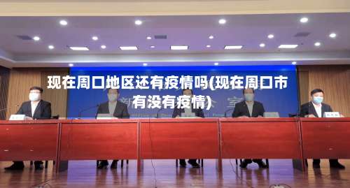 现在周口地区还有疫情吗(现在周口市有没有疫情)-第1张图片