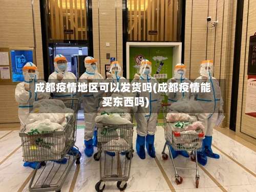 成都疫情地区可以发货吗(成都疫情能买东西吗)-第3张图片
