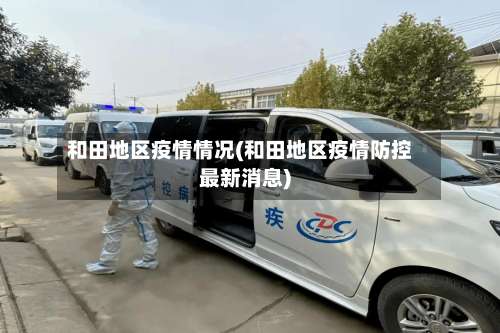 和田地区疫情情况(和田地区疫情防控最新消息)-第1张图片