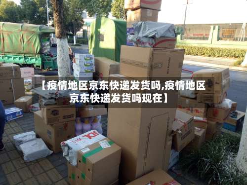 【疫情地区京东快递发货吗,疫情地区京东快递发货吗现在】-第1张图片