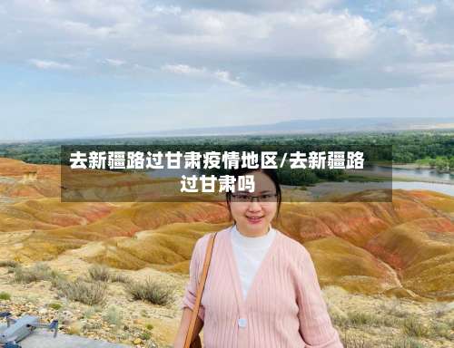 去新疆路过甘肃疫情地区/去新疆路过甘肃吗-第2张图片