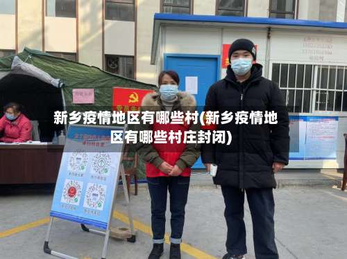 新乡疫情地区有哪些村(新乡疫情地区有哪些村庄封闭)-第3张图片